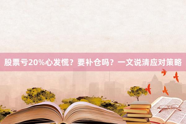 股票亏20%心发慌？要补仓吗？一文说清应对策略