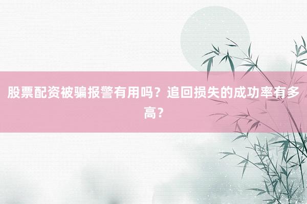 股票配资被骗报警有用吗？追回损失的成功率有多高？