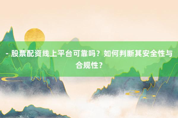 - 股票配资线上平台可靠吗？如何判断其安全性与合规性？
