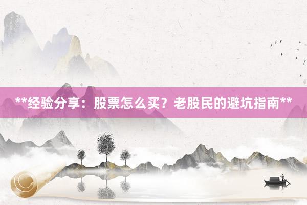 **经验分享：股票怎么买？老股民的避坑指南**