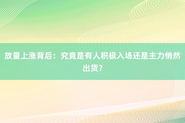 放量上涨背后：究竟是有人积极入场还是主力悄然出货？
