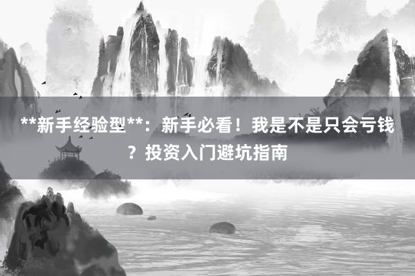 **新手经验型**：新手必看！我是不是只会亏钱？投资入门避坑指南