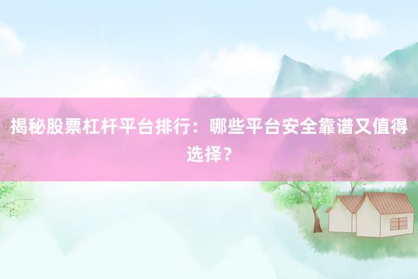 揭秘股票杠杆平台排行：哪些平台安全靠谱又值得选择？