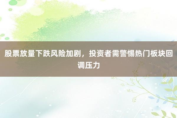 股票放量下跌风险加剧，投资者需警惕热门板块回调压力