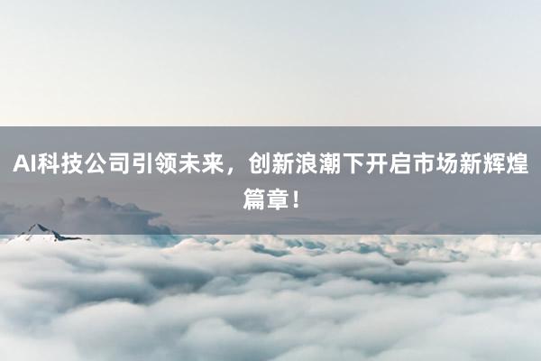 AI科技公司引领未来，创新浪潮下开启市场新辉煌篇章！