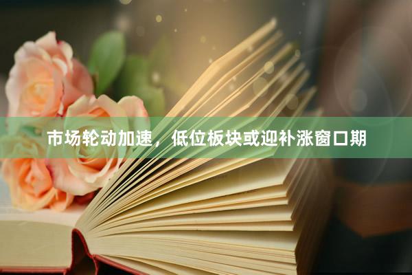 市场轮动加速，低位板块或迎补涨窗口期