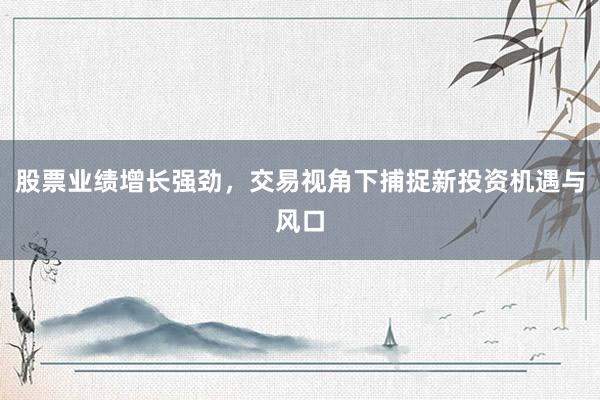股票业绩增长强劲，交易视角下捕捉新投资机遇与风口