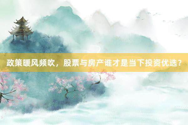 政策暖风频吹，股票与房产谁才是当下投资优选？