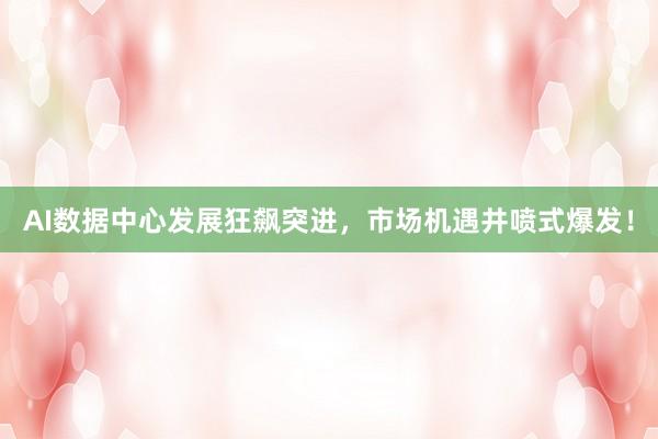 AI数据中心发展狂飙突进，市场机遇井喷式爆发！