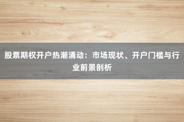 股票期权开户热潮涌动：市场现状、开户门槛与行业前景剖析