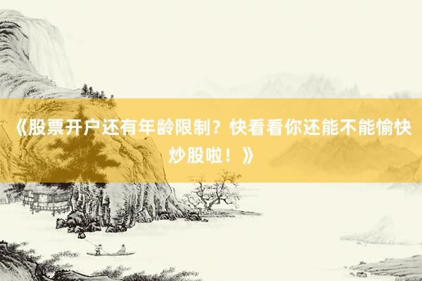 《股票开户还有年龄限制？快看看你还能不能愉快炒股啦！》