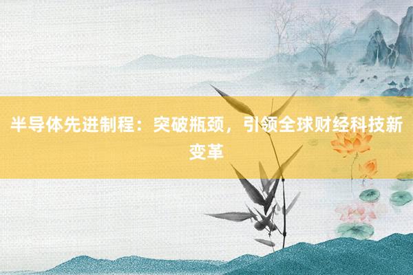 半导体先进制程：突破瓶颈，引领全球财经科技新变革