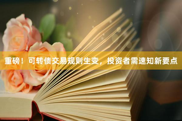 重磅！可转债交易规则生变，投资者需速知新要点