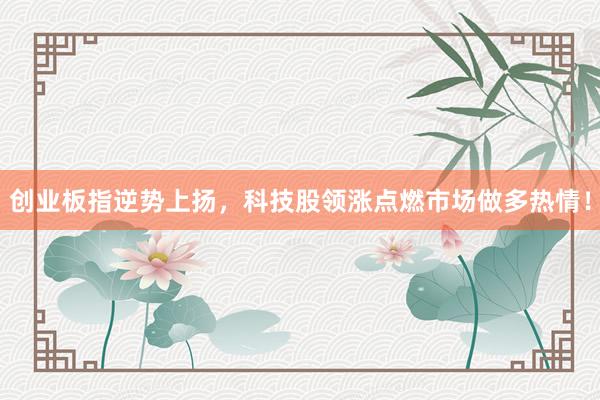 创业板指逆势上扬，科技股领涨点燃市场做多热情！