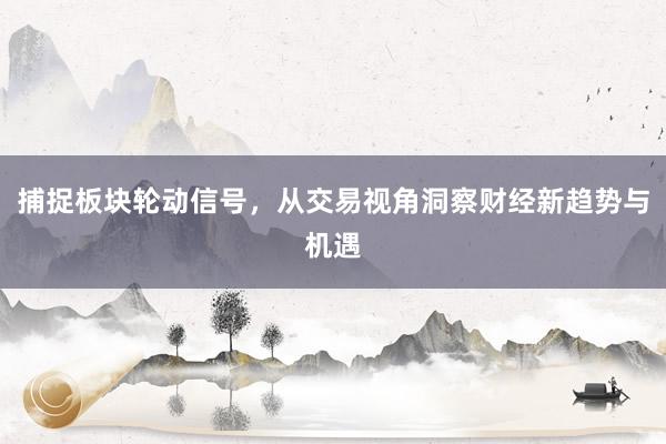 捕捉板块轮动信号，从交易视角洞察财经新趋势与机遇