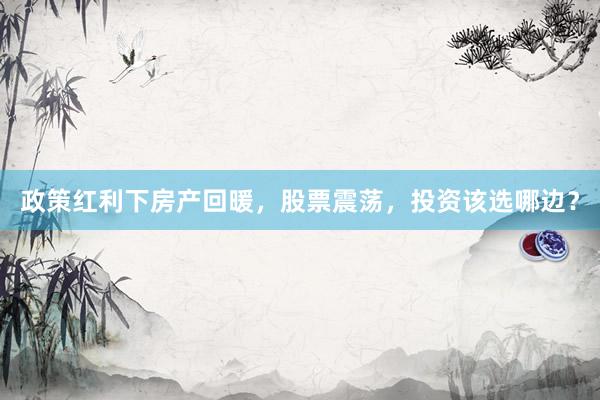 政策红利下房产回暖，股票震荡，投资该选哪边？