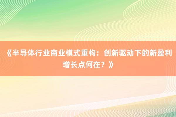 《半导体行业商业模式重构：创新驱动下的新盈利增长点何在？》