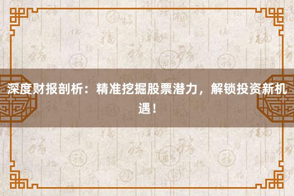 深度财报剖析：精准挖掘股票潜力，解锁投资新机遇！