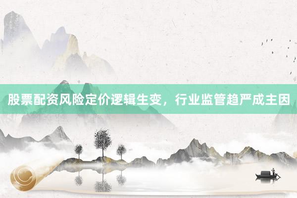 股票配资风险定价逻辑生变，行业监管趋严成主因