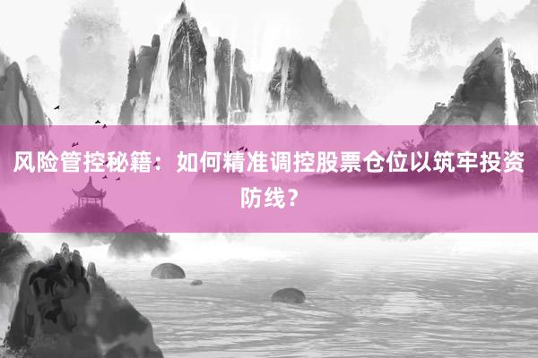 风险管控秘籍：如何精准调控股票仓位以筑牢投资防线？