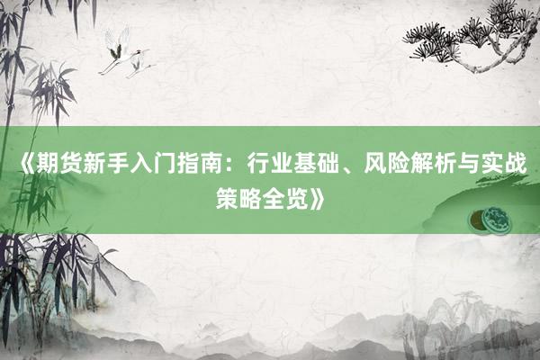 《期货新手入门指南：行业基础、风险解析与实战策略全览》