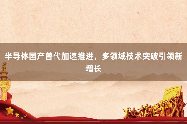 半导体国产替代加速推进，多领域技术突破引领新增长