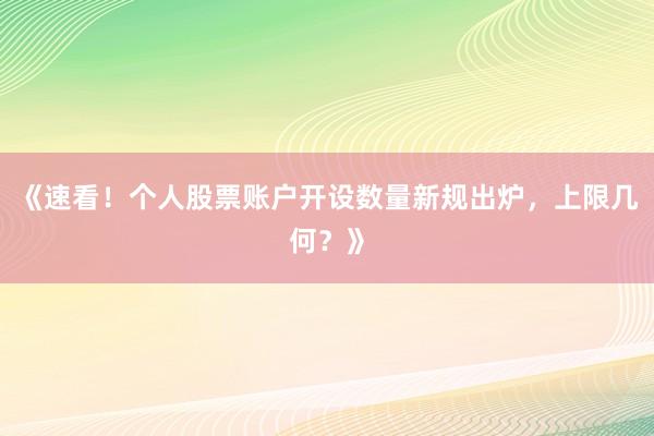 《速看！个人股票账户开设数量新规出炉，上限几何？》