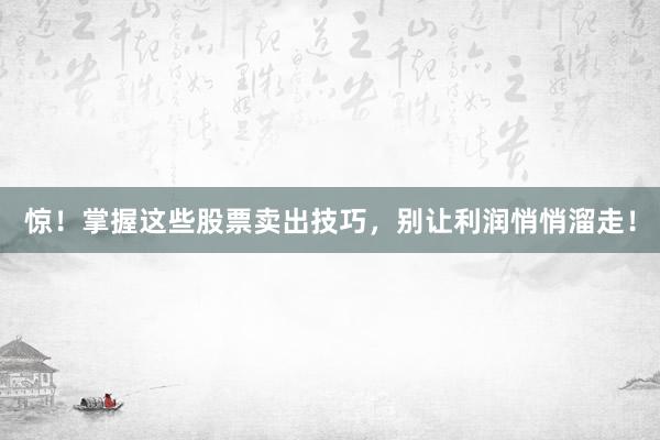 惊！掌握这些股票卖出技巧，别让利润悄悄溜走！