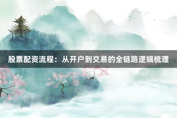 股票配资流程：从开户到交易的全链路逻辑梳理
