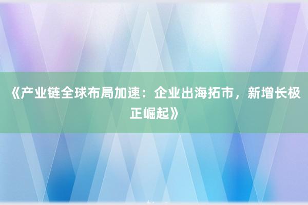 《产业链全球布局加速：企业出海拓市，新增长极正崛起》