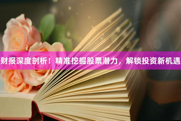 财报深度剖析！精准挖掘股票潜力，解锁投资新机遇