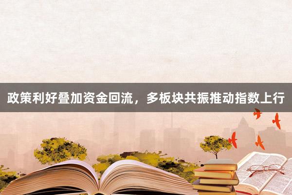 政策利好叠加资金回流，多板块共振推动指数上行