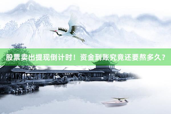 股票卖出提现倒计时！资金到账究竟还要熬多久？