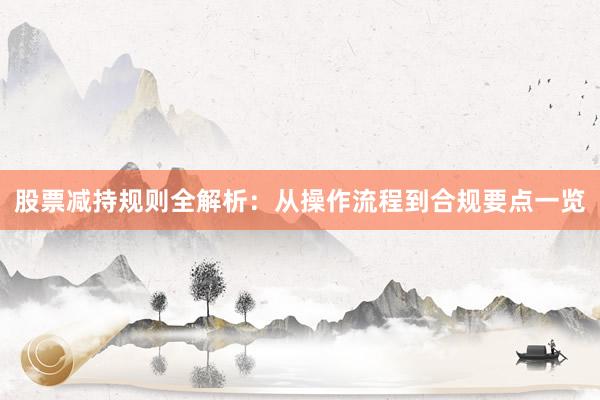 股票减持规则全解析：从操作流程到合规要点一览