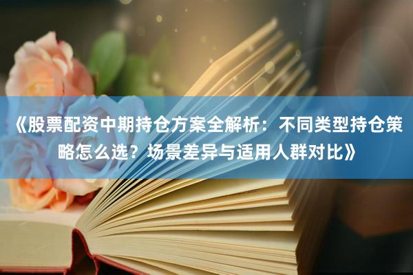 《股票配资中期持仓方案全解析：不同类型持仓策略怎么选？场景差异与适用人群对比》