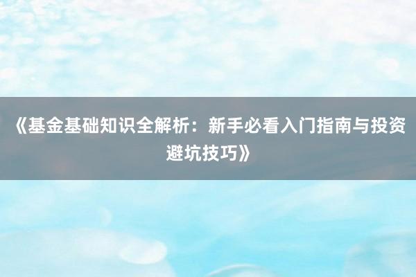 《基金基础知识全解析：新手必看入门指南与投资避坑技巧》