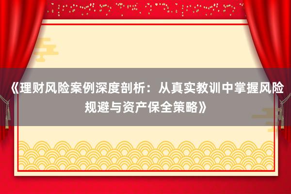 《理财风险案例深度剖析：从真实教训中掌握风险规避与资产保全策略》
