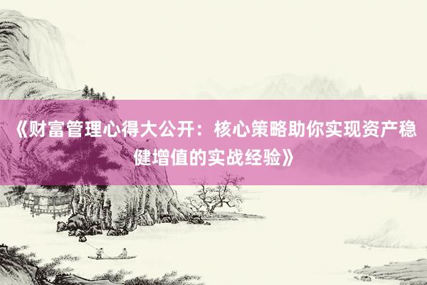 《财富管理心得大公开：核心策略助你实现资产稳健增值的实战经验》