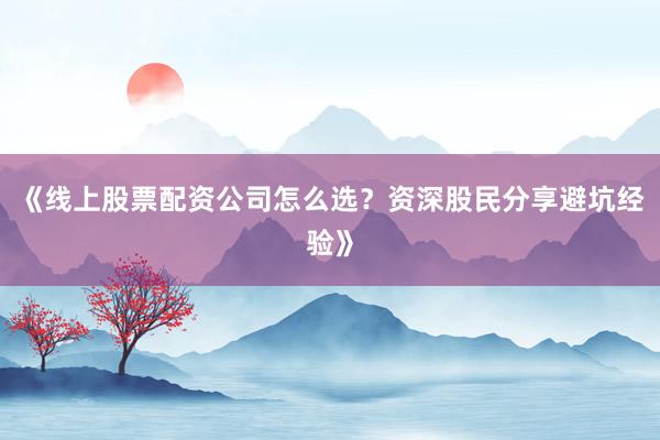 《线上股票配资公司怎么选？资深股民分享避坑经验》