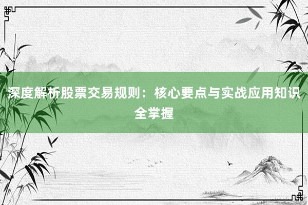 深度解析股票交易规则：核心要点与实战应用知识全掌握