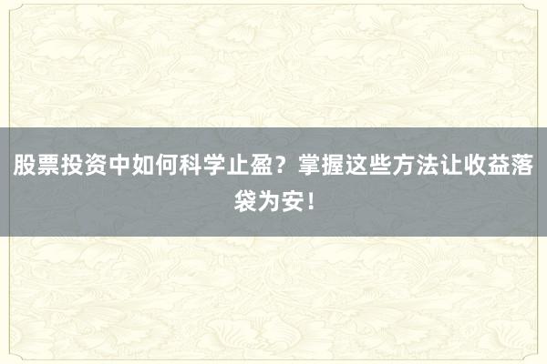 股票投资中如何科学止盈？掌握这些方法让收益落袋为安！