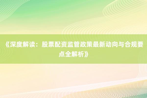 《深度解读：股票配资监管政策最新动向与合规要点全解析》