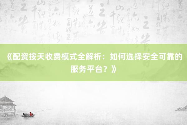《配资按天收费模式全解析：如何选择安全可靠的服务平台？》