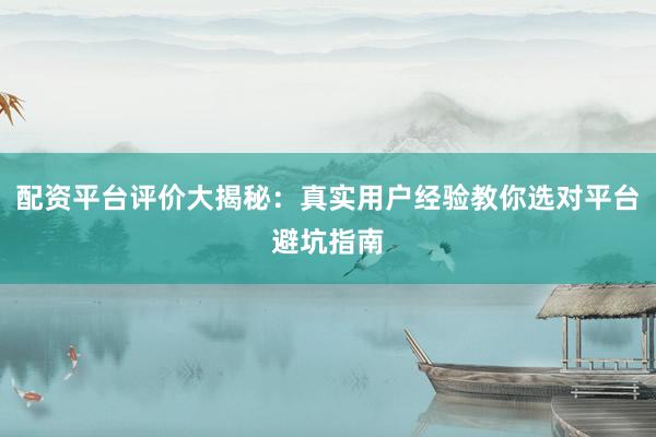 配资平台评价大揭秘：真实用户经验教你选对平台避坑指南