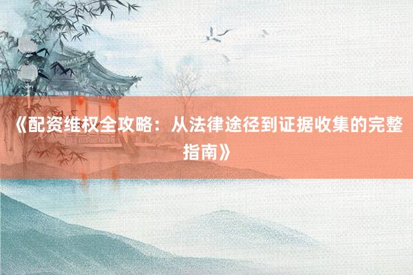 《配资维权全攻略：从法律途径到证据收集的完整指南》