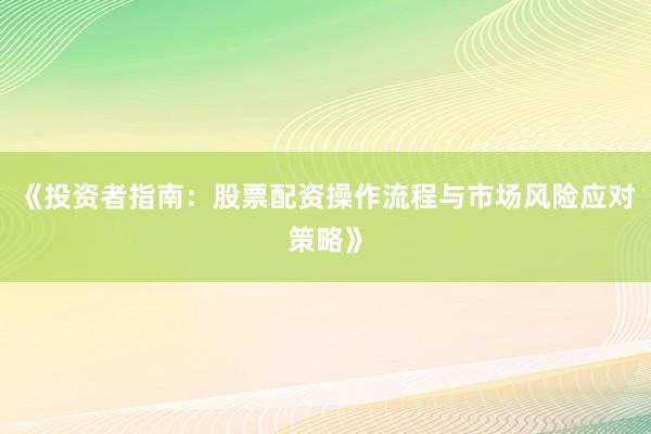 《投资者指南：股票配资操作流程与市场风险应对策略》