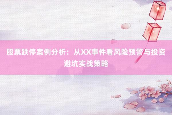 股票跌停案例分析：从XX事件看风险预警与投资避坑实战策略