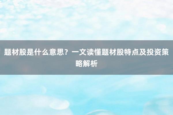 题材股是什么意思？一文读懂题材股特点及投资策略解析