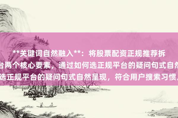 **关键词自然融入**：将股票配资正规推荐拆解为股票配资和正规平台两个核心要素，通过如何选正规平台的疑问句式自然呈现，符合用户搜索习惯。