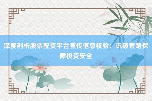 深度剖析股票配资平台宣传信息核验：识破套路保障投资安全